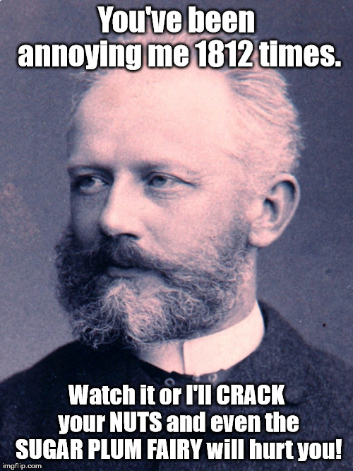If classical composers made a threat! (Yeah if you know how to make threats in the style of other composers, please do so). | You've been annoying me 1812 times. Watch it or I'll CRACK your NUTS and even the SUGAR PLUM FAIRY will hurt you! | image tagged in tchaikovsky | made w/ Imgflip meme maker