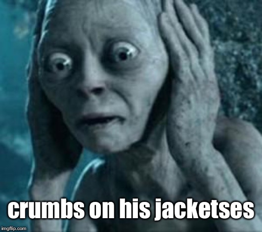 Scared Gollum | crumbs on his jacketses | image tagged in scared gollum | made w/ Imgflip meme maker