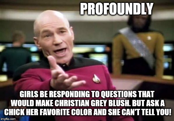 Picard Wtf Meme | PROFOUNDLY; GIRLS BE RESPONDING TO QUESTIONS THAT WOULD MAKE CHRISTIAN GREY BLUSH. BUT ASK A CHICK HER FAVORITE COLOR AND SHE CAN'T TELL YOU! | image tagged in memes,picard wtf | made w/ Imgflip meme maker
