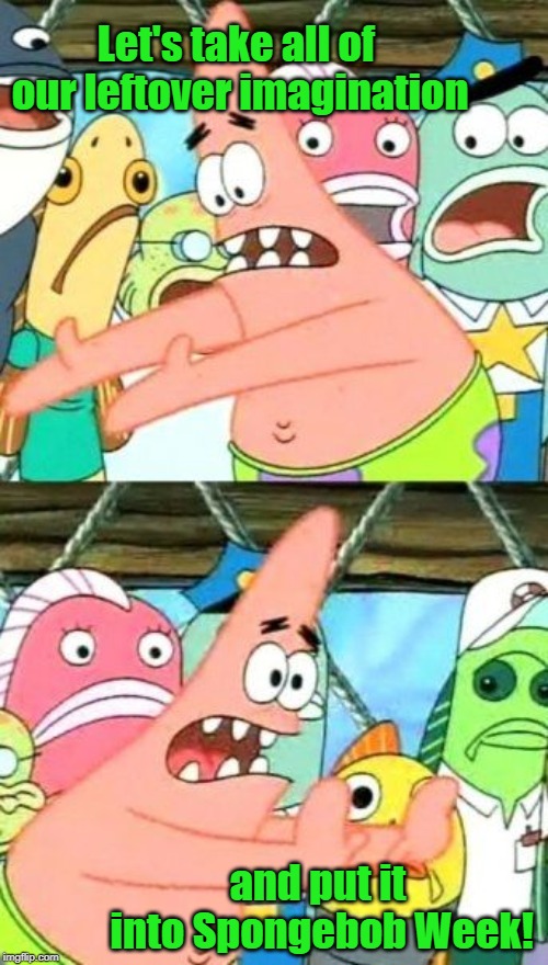 Put It Somewhere Else Patrick Meme | Let's take all of our leftover imagination and put it into Spongebob Week! | image tagged in memes,put it somewhere else patrick | made w/ Imgflip meme maker