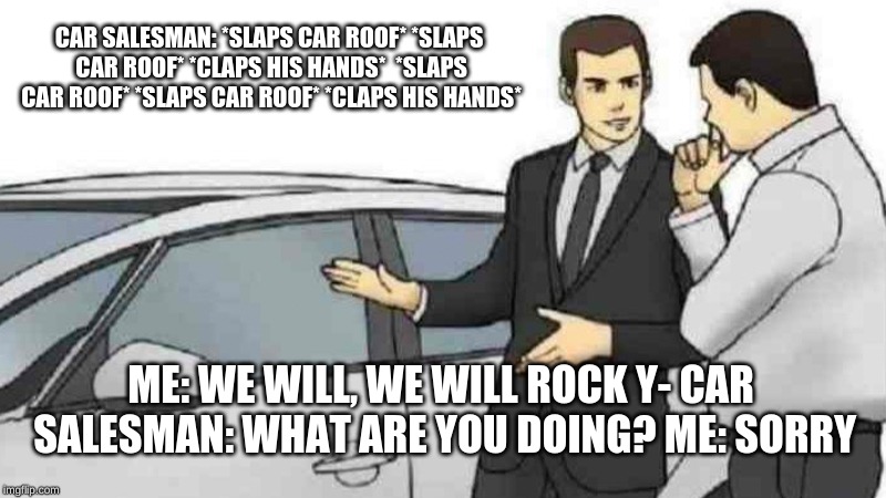 Car Salesman Slaps Roof Of Car Meme | CAR SALESMAN:
*SLAPS CAR ROOF*
*SLAPS CAR ROOF*
*CLAPS HIS HANDS*

*SLAPS CAR ROOF*
*SLAPS CAR ROOF*
*CLAPS HIS HANDS*; ME: WE WILL, WE WILL ROCK Y-
CAR SALESMAN: WHAT ARE YOU DOING?
ME: SORRY | image tagged in memes,car salesman slaps roof of car | made w/ Imgflip meme maker