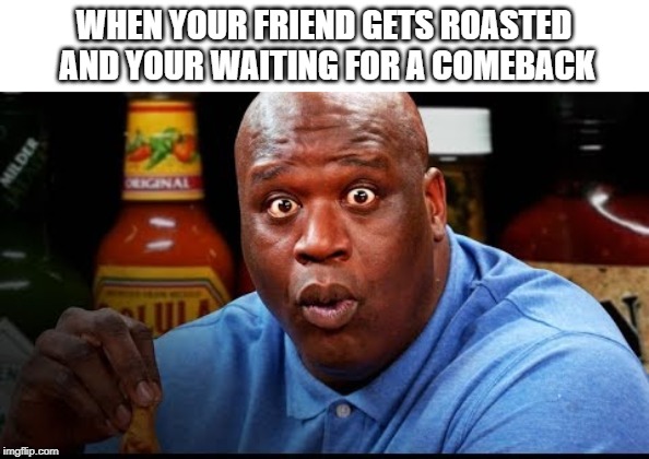 Shaq Eats Wings | WHEN YOUR FRIEND GETS ROASTED AND YOUR WAITING FOR A COMEBACK | image tagged in shaq eats wings | made w/ Imgflip meme maker