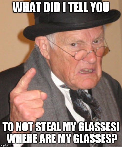 Back In My Day | WHAT DID I TELL YOU; TO NOT STEAL MY GLASSES! WHERE ARE MY GLASSES? | image tagged in memes,back in my day | made w/ Imgflip meme maker