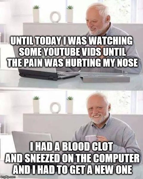 Hide the Pain Harold Meme | UNTIL TODAY I WAS WATCHING SOME YOUTUBE VIDS UNTIL THE PAIN WAS HURTING MY NOSE; I HAD A BLOOD CLOT AND SNEEZED ON THE COMPUTER AND I HAD TO GET A NEW ONE | image tagged in memes,hide the pain harold | made w/ Imgflip meme maker
