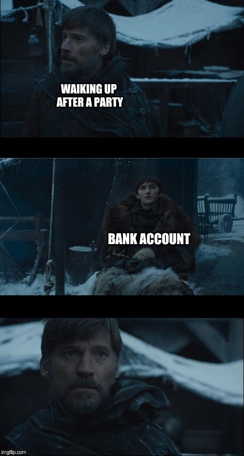 waiting for you mister jaime | WAIKING UP AFTER A PARTY; BANK ACCOUNT | image tagged in waiting for you mister jaime,game of thrones,party,money | made w/ Imgflip meme maker