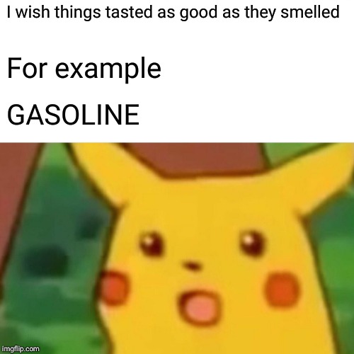 Surprised Pikachu | I wish things tasted as good as they smelled; For example; GASOLINE | image tagged in memes,surprised pikachu | made w/ Imgflip meme maker