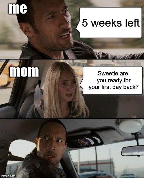 The Rock Driving Meme | me; 5 weeks left; mom; Sweetie are you ready for your first day back? | image tagged in memes,the rock driving | made w/ Imgflip meme maker