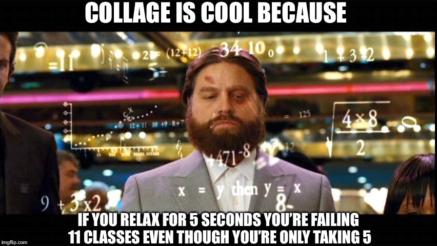 So True | COLLAGE IS COOL BECAUSE; IF YOU RELAX FOR 5 SECONDS YOU’RE FAILING 11 CLASSES EVEN THOUGH YOU’RE ONLY TAKING 5 | image tagged in math,collage,imgflip | made w/ Imgflip meme maker