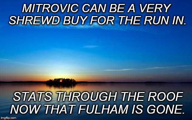 Inspirational Quote | MITROVIC CAN BE A VERY SHREWD BUY FOR THE RUN IN. STATS THROUGH THE ROOF NOW THAT FULHAM IS GONE. | image tagged in inspirational quote | made w/ Imgflip meme maker
