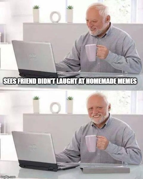 Hide the Pain Harold Meme | SEES FRIEND DIDN'T LAUGHT AT HOMEMADE MEMES | image tagged in memes,hide the pain harold | made w/ Imgflip meme maker