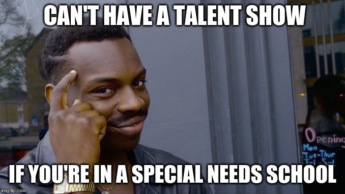 Meant as a joke, it's cause I have my high school talent show today. | CAN'T HAVE A TALENT SHOW; IF YOU'RE IN A SPECIAL NEEDS SCHOOL | image tagged in memes,roll safe think about it | made w/ Imgflip meme maker
