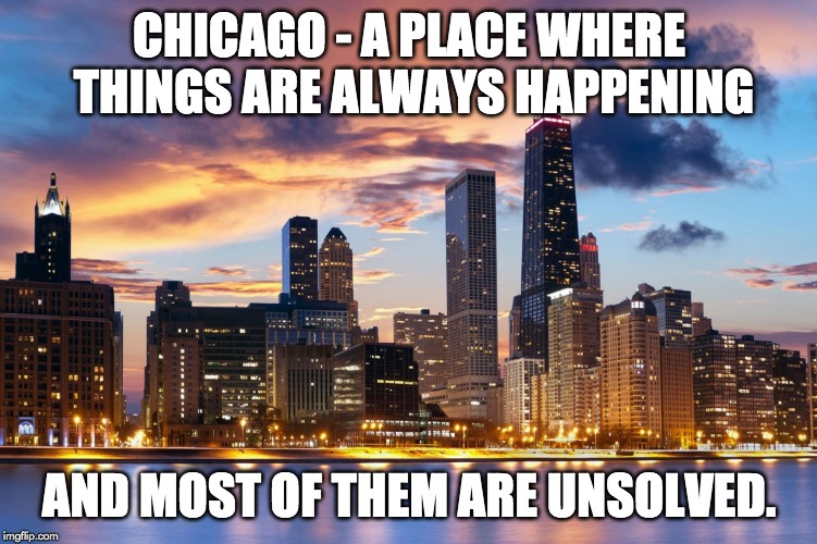 Chicago | CHICAGO - A PLACE WHERE THINGS ARE ALWAYS HAPPENING; AND MOST OF THEM ARE UNSOLVED. | image tagged in chicago | made w/ Imgflip meme maker