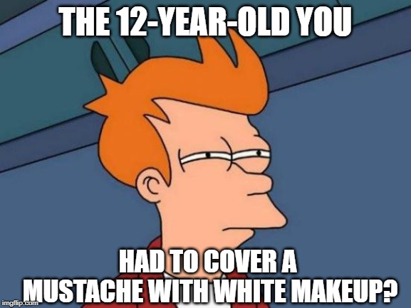 Futurama Fry Meme | THE 12-YEAR-OLD YOU HAD TO COVER A MUSTACHE WITH WHITE MAKEUP? | image tagged in memes,futurama fry | made w/ Imgflip meme maker