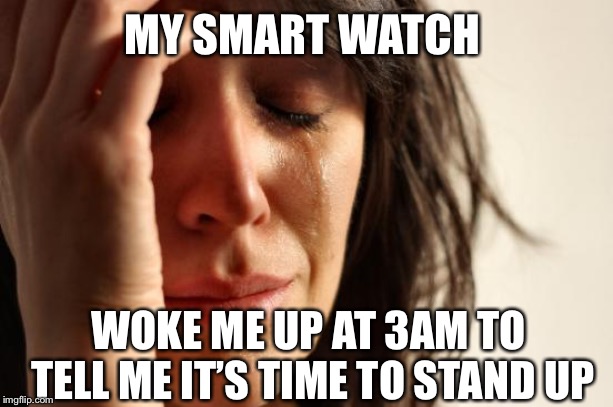 First World Problems Meme | MY SMART WATCH; WOKE ME UP AT 3AM TO TELL ME IT’S TIME TO STAND UP | image tagged in memes,first world problems | made w/ Imgflip meme maker
