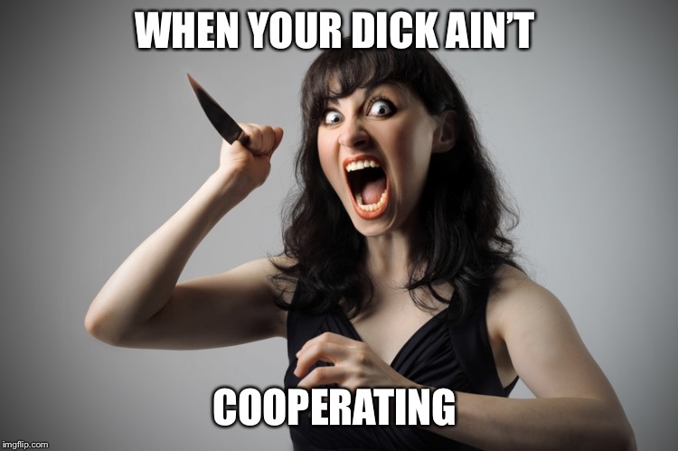 Angry woman | WHEN YOUR DICK AIN’T; COOPERATING | image tagged in angry woman | made w/ Imgflip meme maker