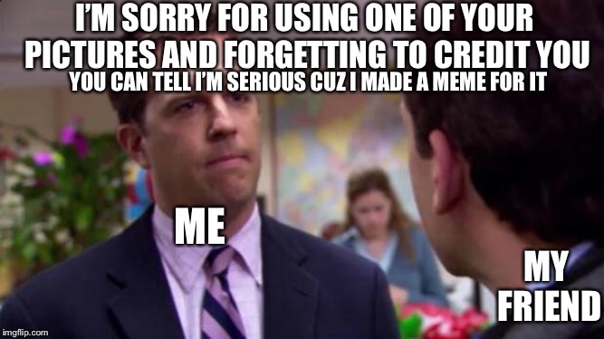 Sorry I annoyed you | I’M SORRY FOR USING ONE OF YOUR PICTURES AND FORGETTING TO CREDIT YOU; YOU CAN TELL I’M SERIOUS CUZ I MADE A MEME FOR IT; ME; MY FRIEND | image tagged in sorry i annoyed you | made w/ Imgflip meme maker