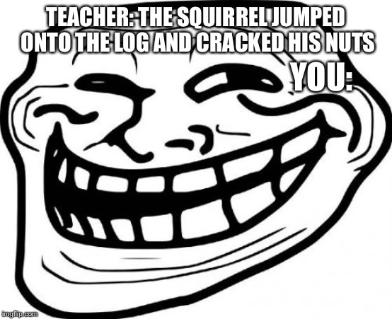 Troll Face Meme | YOU:; TEACHER: THE SQUIRREL JUMPED ONTO THE LOG AND CRACKED HIS NUTS | image tagged in memes,troll face | made w/ Imgflip meme maker