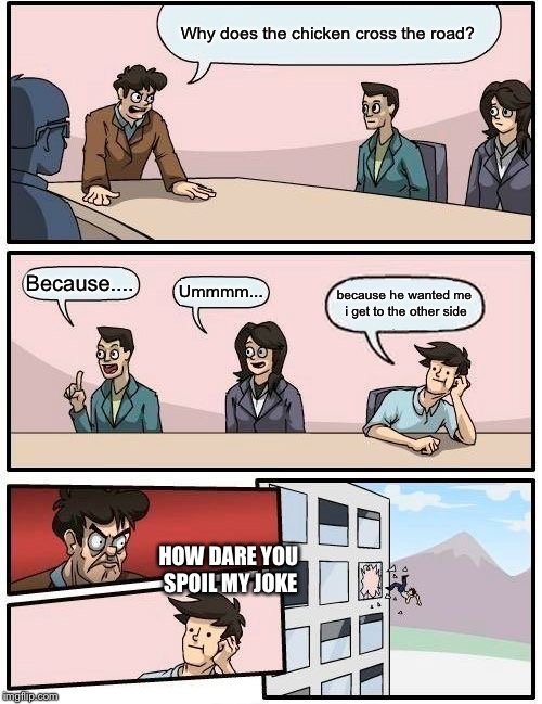 Boardroom Meeting Suggestion | Why does the chicken cross the road? Because.... Ummmm... because he wanted me i get to the other side; HOW DARE YOU SPOIL MY JOKE | image tagged in memes,boardroom meeting suggestion | made w/ Imgflip meme maker
