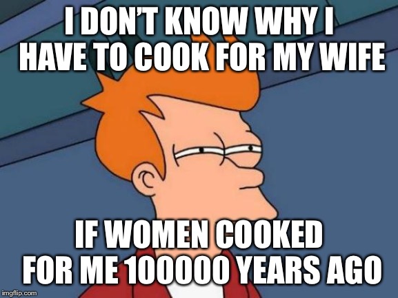 Futurama Fry | I DON’T KNOW WHY I HAVE TO COOK FOR MY WIFE; IF WOMEN COOKED FOR ME 100000 YEARS AGO | image tagged in memes,futurama fry | made w/ Imgflip meme maker