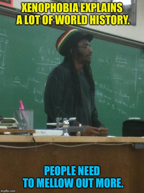 Rasta Science Teacher Meme | XENOPHOBIA EXPLAINS A LOT OF WORLD HISTORY. PEOPLE NEED TO MELLOW OUT MORE. | image tagged in memes,rasta science teacher | made w/ Imgflip meme maker