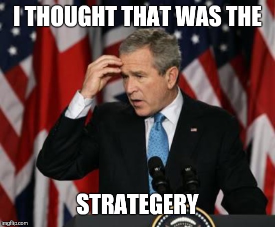 George w Bush | I THOUGHT THAT WAS THE STRATEGERY | image tagged in george w bush | made w/ Imgflip meme maker