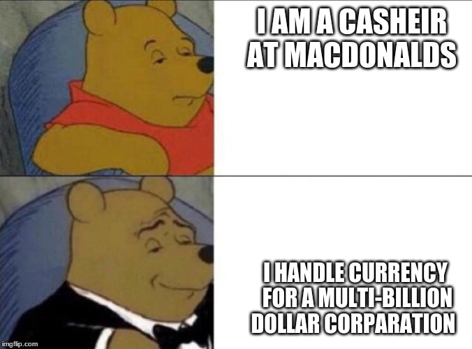 Fancy Pooh | I AM A CASHEIR AT MACDONALDS; I HANDLE CURRENCY FOR A MULTI-BILLION DOLLAR CORPARATION | image tagged in fancy pooh | made w/ Imgflip meme maker