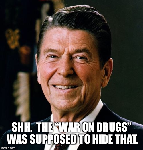 Ronald Reagan face | SHH.  THE “WAR ON DRUGS” WAS SUPPOSED TO HIDE THAT. | image tagged in ronald reagan face | made w/ Imgflip meme maker