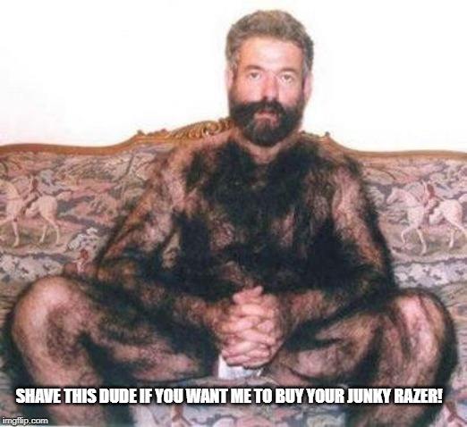 Hairy man | SHAVE THIS DUDE IF YOU WANT ME TO BUY YOUR JUNKY RAZER! | image tagged in hairy man | made w/ Imgflip meme maker