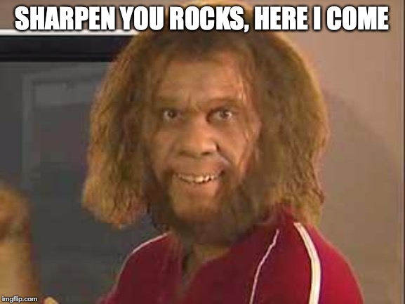 caveman | SHARPEN YOU ROCKS, HERE I COME | image tagged in caveman | made w/ Imgflip meme maker