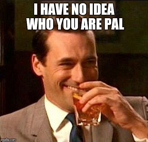 man laughing scotch glass | I HAVE NO IDEA WHO YOU ARE PAL | image tagged in man laughing scotch glass | made w/ Imgflip meme maker