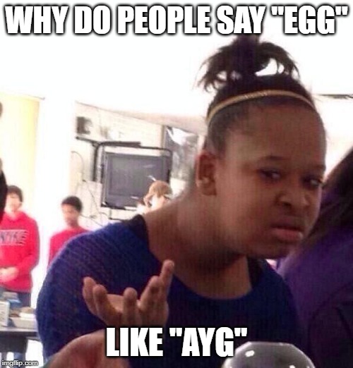 AAAAAYYYYYGGGGG | WHY DO PEOPLE SAY "EGG"; LIKE "AYG" | image tagged in memes,black girl wat,easter,egg,eggs | made w/ Imgflip meme maker