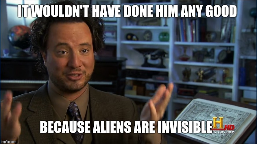 Giorgio Tsoukalos - Atlantis lifted up | IT WOULDN'T HAVE DONE HIM ANY GOOD BECAUSE ALIENS ARE INVISIBLE | image tagged in giorgio tsoukalos - atlantis lifted up | made w/ Imgflip meme maker