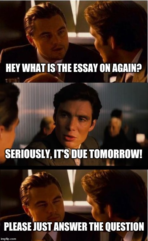 Inception | HEY WHAT IS THE ESSAY ON AGAIN? SERIOUSLY, IT'S DUE TOMORROW! PLEASE JUST ANSWER THE QUESTION | image tagged in memes,inception | made w/ Imgflip meme maker
