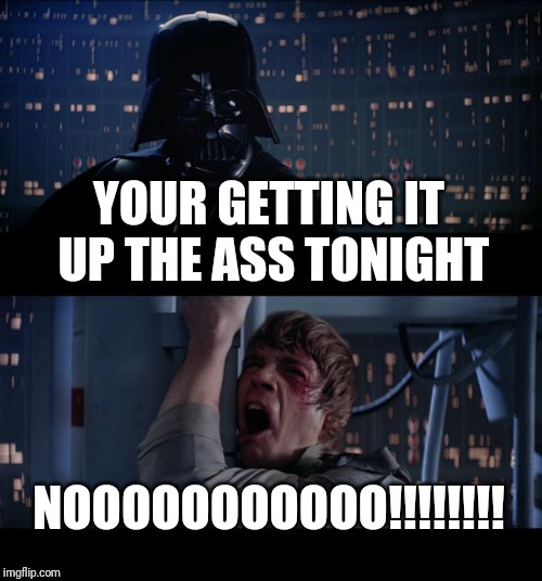 Star Wars No Meme | YOUR GETTING IT UP THE ASS TONIGHT; NOOOOOOOOOOO!!!!!!!! | image tagged in memes,star wars no | made w/ Imgflip meme maker