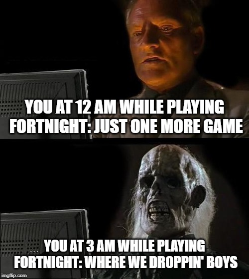 I'll Just Wait Here | YOU AT 12 AM WHILE PLAYING FORTNIGHT: JUST ONE MORE GAME; YOU AT 3 AM WHILE PLAYING FORTNIGHT: WHERE WE DROPPIN' BOYS | image tagged in memes,ill just wait here | made w/ Imgflip meme maker
