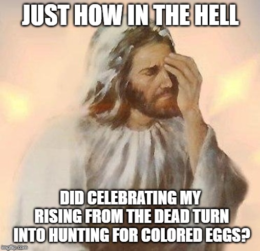 Jesus | JUST HOW IN THE HELL; DID CELEBRATING MY RISING FROM THE DEAD TURN INTO HUNTING FOR COLORED EGGS? | image tagged in jesus | made w/ Imgflip meme maker