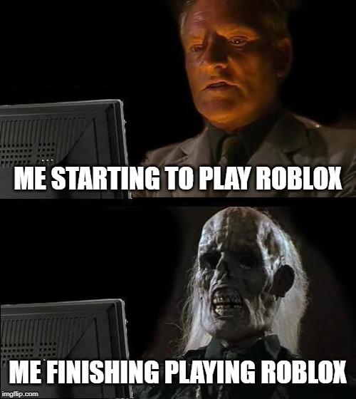 Roblox = time killer 01 | ME STARTING TO PLAY ROBLOX; ME FINISHING PLAYING ROBLOX | image tagged in memes,ill just wait here,roblox,time killer | made w/ Imgflip meme maker