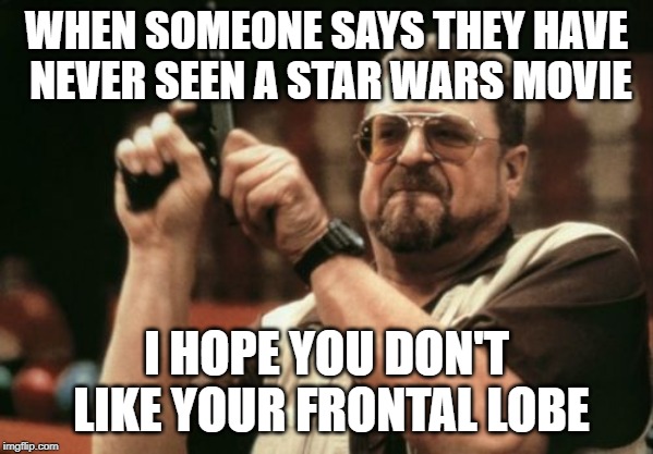 Am I The Only One Around Here | WHEN SOMEONE SAYS THEY HAVE NEVER SEEN A STAR WARS MOVIE; I HOPE YOU DON'T LIKE YOUR FRONTAL LOBE | image tagged in memes,am i the only one around here | made w/ Imgflip meme maker