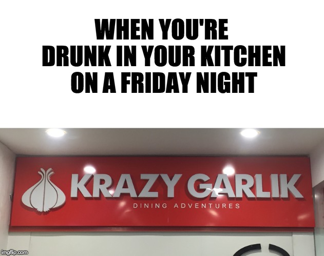 Happens every week... | WHEN YOU'RE DRUNK IN YOUR KITCHEN ON A FRIDAY NIGHT | image tagged in memes,funny,garlic,cooking,drunk,friday night | made w/ Imgflip meme maker