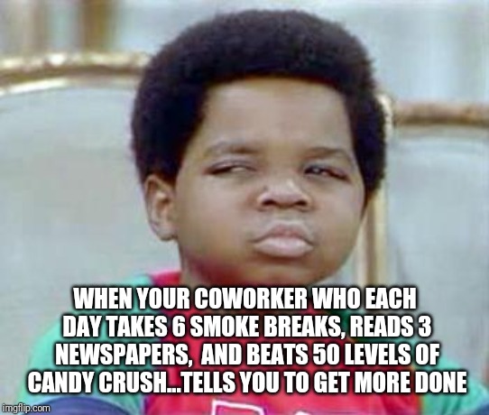LOWERED EXPECTATIONS | WHEN YOUR COWORKER WHO EACH DAY TAKES 6 SMOKE BREAKS, READS 3 NEWSPAPERS,  AND BEATS 50 LEVELS OF CANDY CRUSH...TELLS YOU TO GET MORE DONE | image tagged in coworkers,coworker,work,job,jobs,funny memes | made w/ Imgflip meme maker