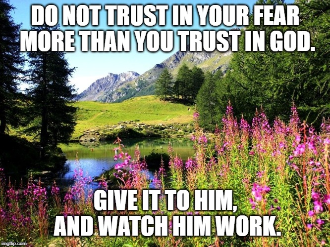 Do not let your hearts be troubled and do not be afraid. (John 14:27) | DO NOT TRUST IN YOUR FEAR MORE THAN YOU TRUST IN GOD. GIVE IT TO HIM, AND WATCH HIM WORK. | image tagged in god,love,fear,trust | made w/ Imgflip meme maker