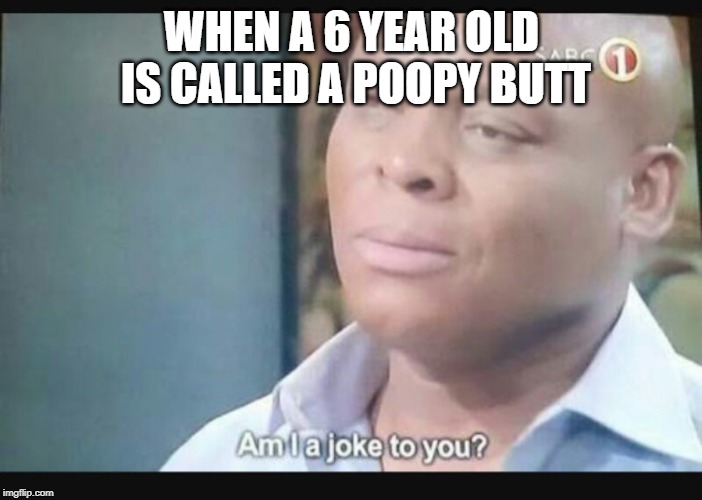 Am I a joke to you? | WHEN A 6 YEAR OLD IS CALLED A POOPY BUTT | image tagged in am i a joke to you | made w/ Imgflip meme maker