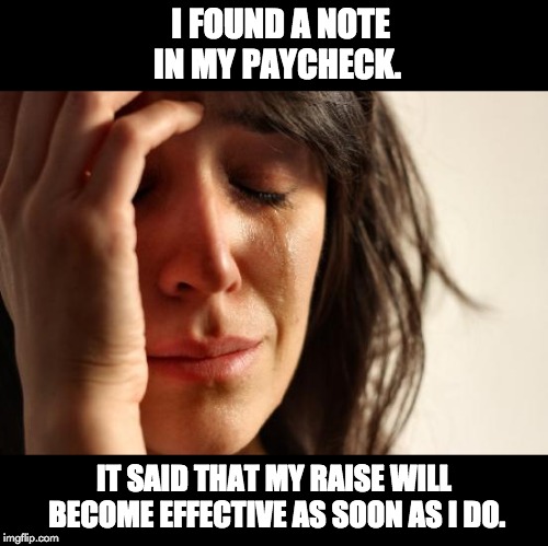 First World Problems | I FOUND A NOTE IN MY PAYCHECK. IT SAID THAT MY RAISE WILL BECOME EFFECTIVE AS SOON AS I DO. | image tagged in memes,first world problems | made w/ Imgflip meme maker
