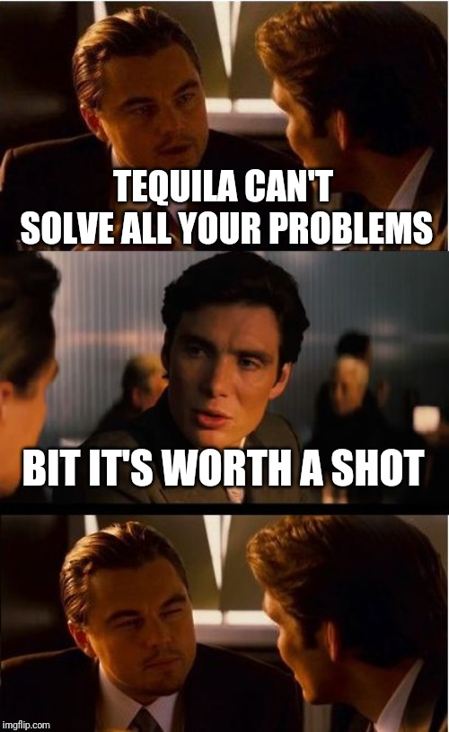 Inception Meme | TEQUILA CAN'T SOLVE ALL YOUR PROBLEMS; BIT IT'S WORTH A SHOT | image tagged in memes,inception,funny,tequila,shot | made w/ Imgflip meme maker