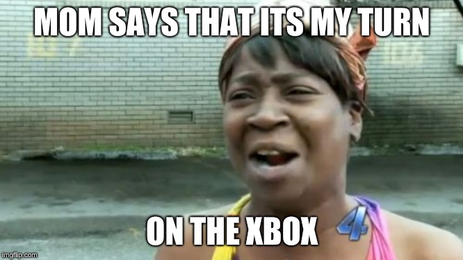 Ain't Nobody Got Time For That Meme | MOM SAYS THAT ITS MY TURN; ON THE XBOX | image tagged in memes,aint nobody got time for that | made w/ Imgflip meme maker