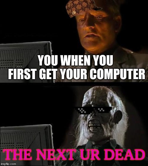 I'll Just Wait Here Meme | YOU WHEN YOU FIRST GET YOUR COMPUTER; THE NEXT UR DEAD | image tagged in memes,ill just wait here | made w/ Imgflip meme maker