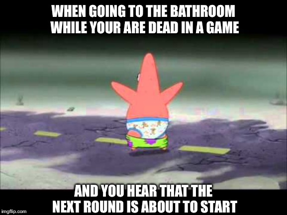 WHEN GOING TO THE BATHROOM WHILE YOUR ARE DEAD IN A GAME; AND YOU HEAR THAT THE NEXT ROUND IS ABOUT TO START | image tagged in no patrick | made w/ Imgflip meme maker