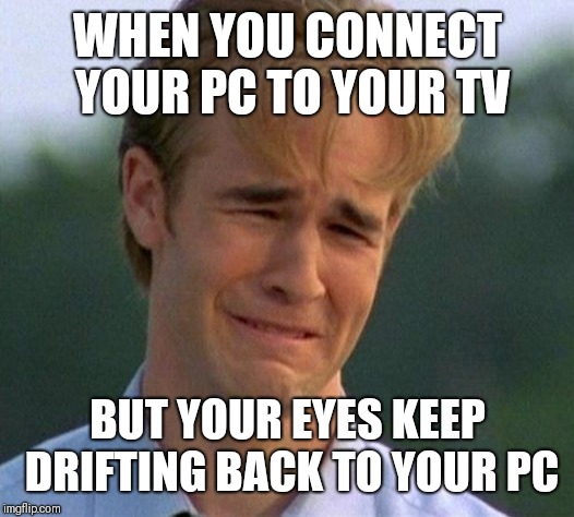 1990s First World Problems Meme | WHEN YOU CONNECT YOUR PC TO YOUR TV; BUT YOUR EYES KEEP DRIFTING BACK TO YOUR PC | image tagged in memes,1990s first world problems | made w/ Imgflip meme maker