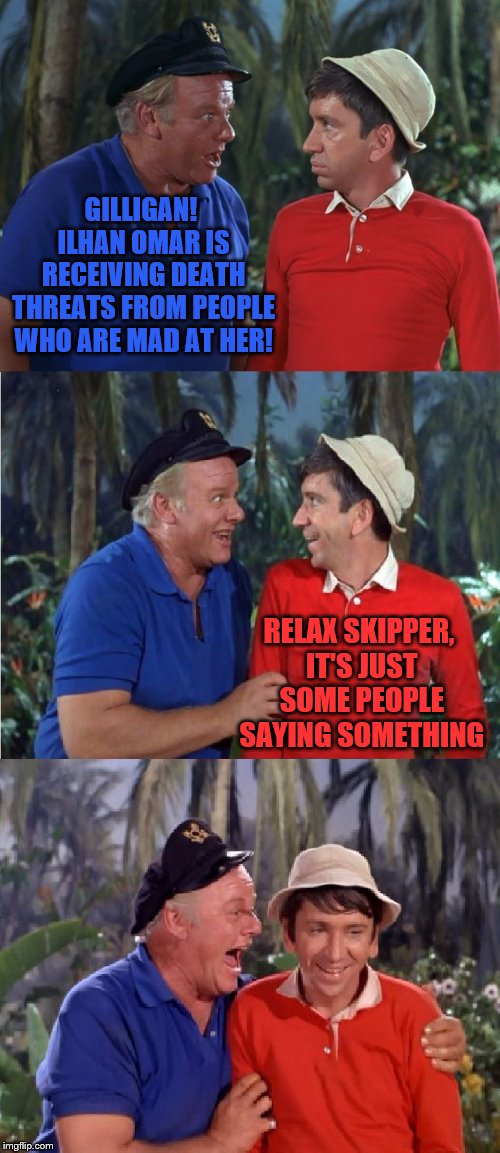 Don't get triggered. Just some memer memeing something. | GILLIGAN! ILHAN OMAR IS RECEIVING DEATH THREATS FROM PEOPLE WHO ARE MAD AT HER! RELAX SKIPPER, IT'S JUST SOME PEOPLE SAYING SOMETHING | image tagged in gilligan bad pun,memes | made w/ Imgflip meme maker