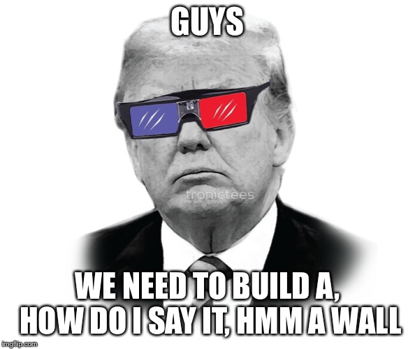 Wall | GUYS; WE NEED TO BUILD A, HOW DO I SAY IT, HMM A WALL | image tagged in wall | made w/ Imgflip meme maker